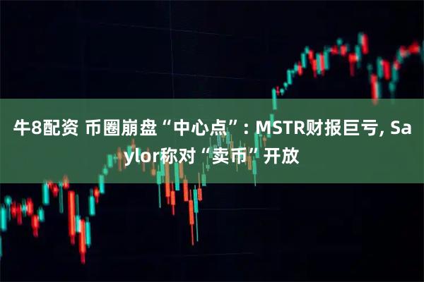 牛8配资 币圈崩盘“中心点”: MSTR财报巨亏, Saylor称对“卖币”开放