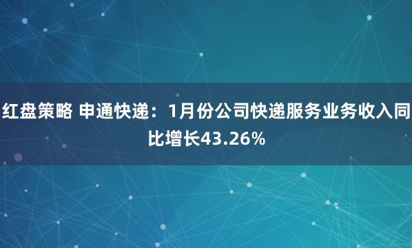 红盘策略 申通快递：1月份公司快递服务业务收入同比增长43.26%