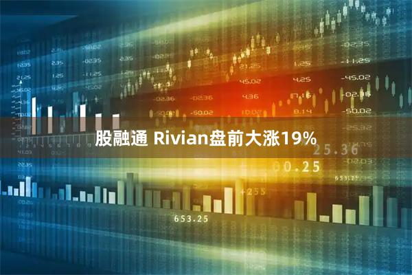 股融通 Rivian盘前大涨19%