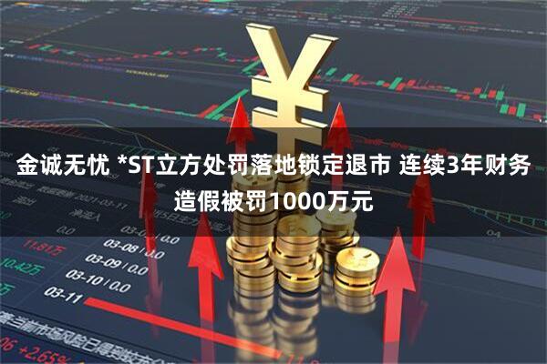金诚无忧 *ST立方处罚落地锁定退市 连续3年财务造假被罚1000万元