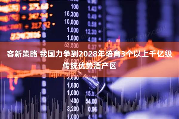 容新策略 我国力争到2028年培育3个以上千亿级传统优势酒产区