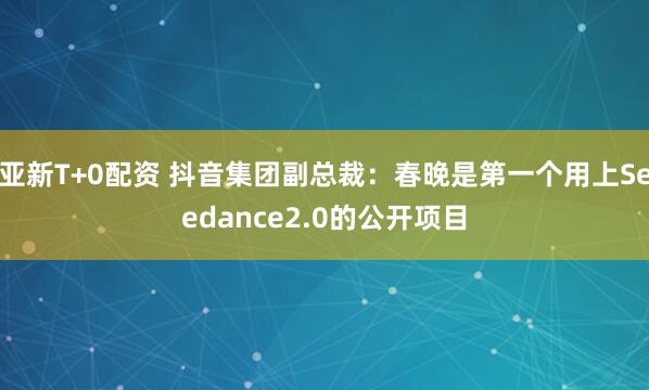 亚新T+0配资 抖音集团副总裁：春晚是第一个用上Seedance2.0的公开项目