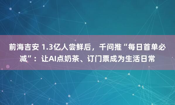 前海吉安 1.3亿人尝鲜后，千问推“每日首单必减”：让AI点奶茶、订门票成为生活日常