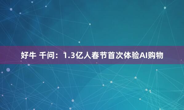 好牛 千问：1.3亿人春节首次体验AI购物