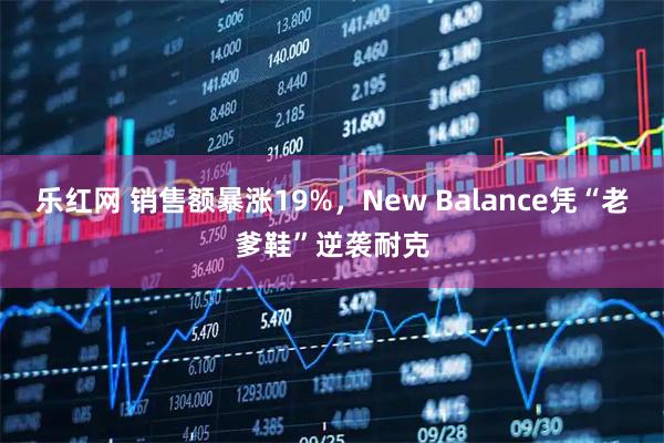 乐红网 销售额暴涨19%，New Balance凭“老爹鞋”逆袭耐克