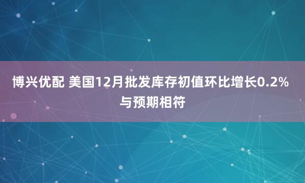 博兴优配 美国12月批发库存初值环比增长0.2% 与预期相符