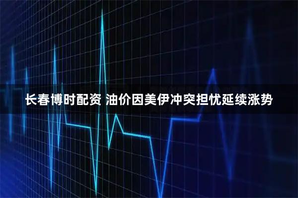 长春博时配资 油价因美伊冲突担忧延续涨势