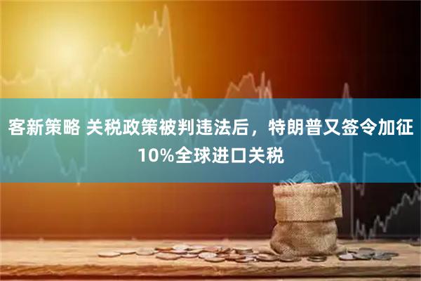 客新策略 关税政策被判违法后，特朗普又签令加征10%全球进口关税