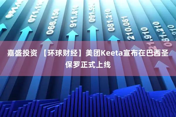 嘉盛投资 【环球财经】美团Keeta宣布在巴西圣保罗正式上线