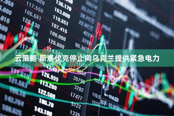 云策略 斯洛伐克停止向乌克兰提供紧急电力