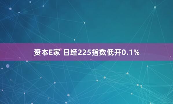 资本E家 日经225指数低开0.1%