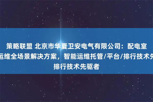 策略联盟 北京市华夏卫安电气有限公司：配电室智能运维全场景解决方案，智能运维托管/平台/排行技术先驱者