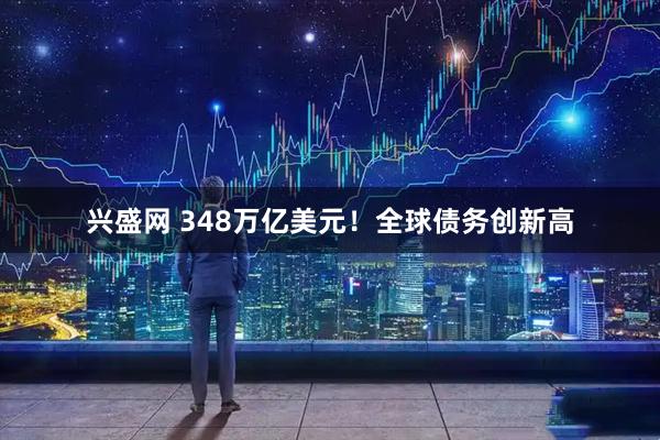 兴盛网 348万亿美元！全球债务创新高