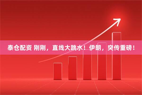 泰仓配资 刚刚，直线大跳水！伊朗，突传重磅！