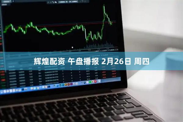 辉煌配资 午盘播报 2月26日 周四