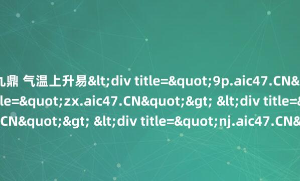 九鼎 气温上升易<div title="9p.aic47.CN"> <div title="zx.aic47.CN"> <div title="qu.aic47.CN"> <div title=
