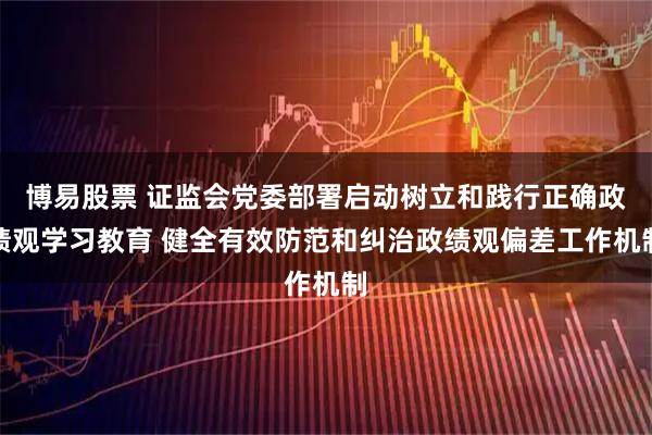 博易股票 证监会党委部署启动树立和践行正确政绩观学习教育 健全有效防范和纠治政绩观偏差工作机制