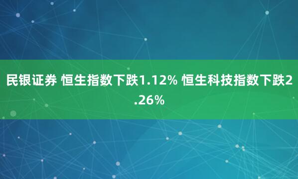 民银证券 恒生指数下跌1.12% 恒生科技指数下跌2.26%