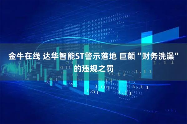 金牛在线 达华智能ST警示落地 巨额“财务洗澡”的违规之罚