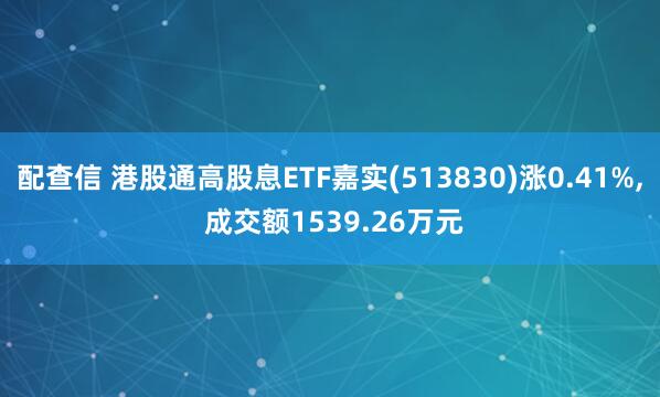 配查信 港股通高股息ETF嘉实(513830)涨0.41%, 成交额1539.26万元