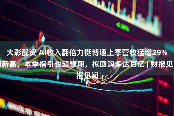 大彩配资 AI收入翻倍力挺博通上季营收猛增29%创新高，本季指引也超预期，拟回购多达百亿 | 财报见闻