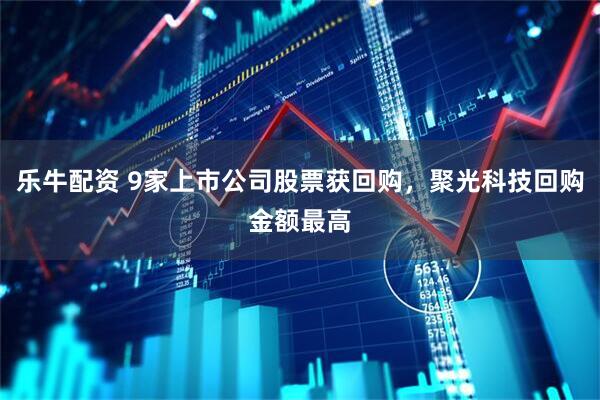 乐牛配资 9家上市公司股票获回购，聚光科技回购金额最高