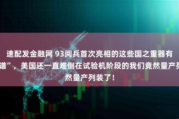 速配发金融网 93阅兵首次亮相的这些国之重器有多“离谱”，美国还一直难倒在试验机阶段的我们竟然量产列装了！