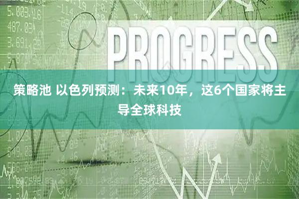 策略池 以色列预测：未来10年，这6个国家将主导全球科技