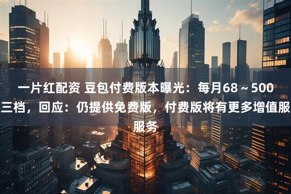 一片红配资 豆包付费版本曝光：每月68～500元三档，回应：仍提供免费版，付费版将有更多增值服务