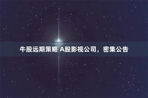 牛股远期策略 A股影视公司，密集公告