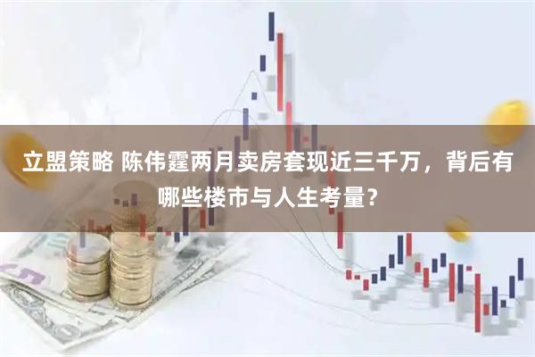 立盟策略 陈伟霆两月卖房套现近三千万，背后有哪些楼市与人生考量？