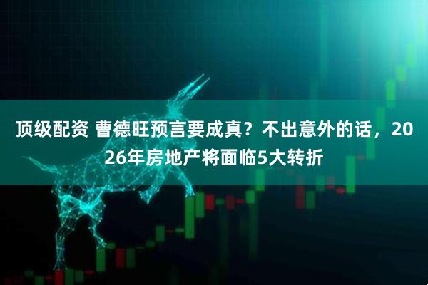 顶级配资 曹德旺预言要成真？不出意外的话，2026年房地产将面临5大转折