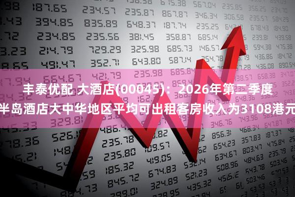 丰泰优配 大酒店(00045)：2026年第二季度半岛酒店大中华地区平均可出租客房收入为3108港元