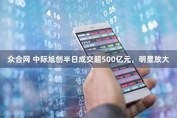众合网 中际旭创半日成交超500亿元，明显放大